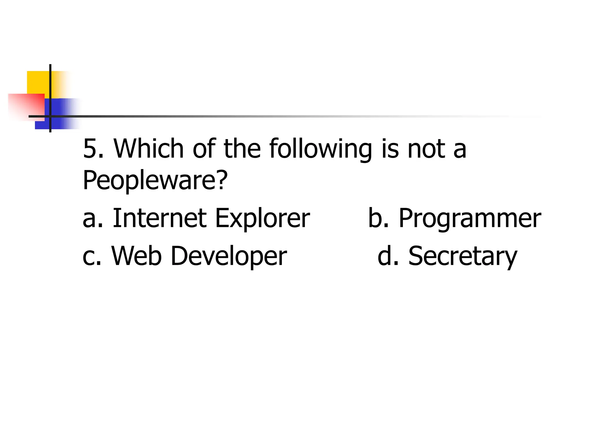 5. Which of the following is not a
Peopleware?
a. Internet Explorer b. Programmer
c. Web Developer d. Secretary
 