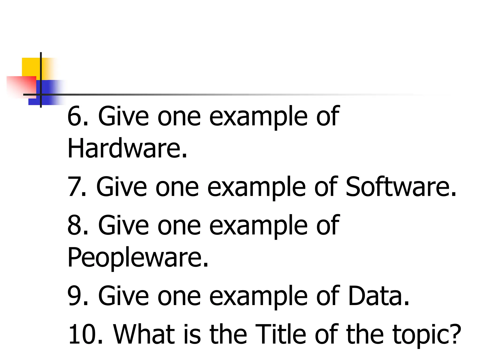 6. Give one example of
Hardware.
7. Give one example of Software.
8. Give one example of
Peopleware.
9. Give one example of Data.
10. What is the Title of the topic?
 