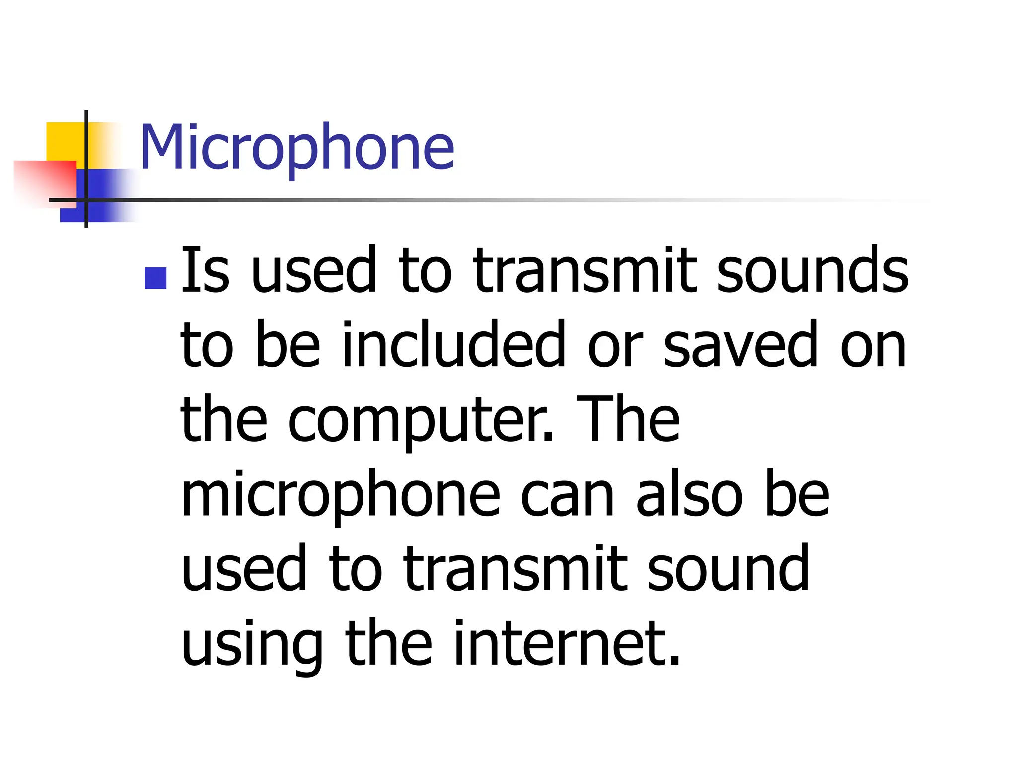 Microphone
 Is used to transmit sounds
to be included or saved on
the computer. The
microphone can also be
used to transmit sound
using the internet.
 