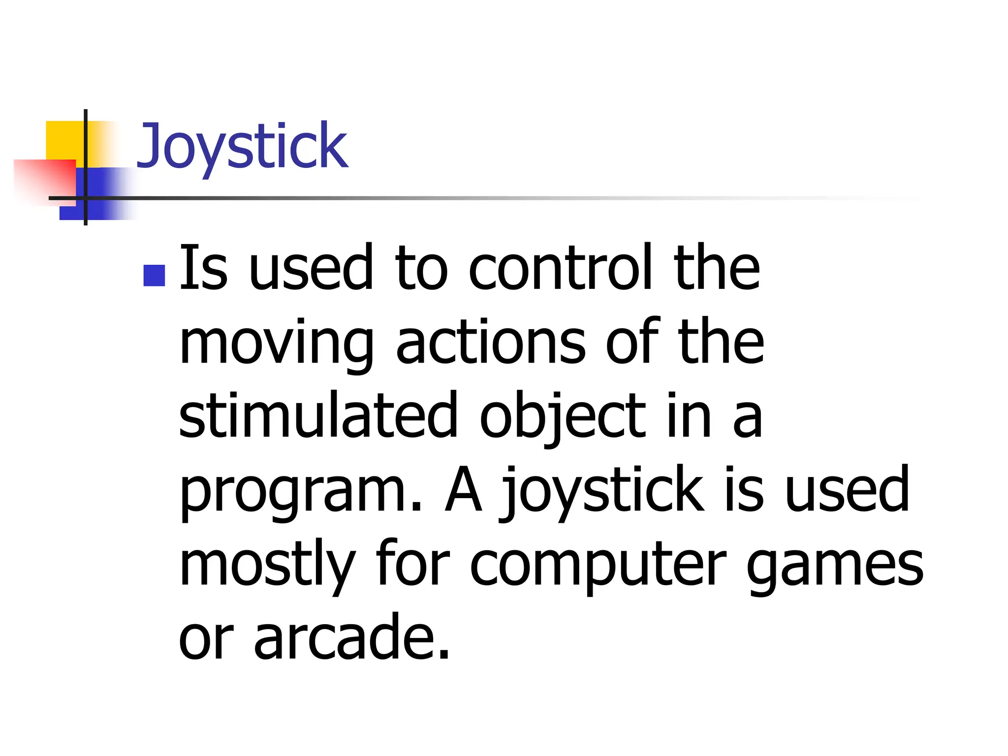 Joystick
 Is used to control the
moving actions of the
stimulated object in a
program. A joystick is used
mostly for computer games
or arcade.
 