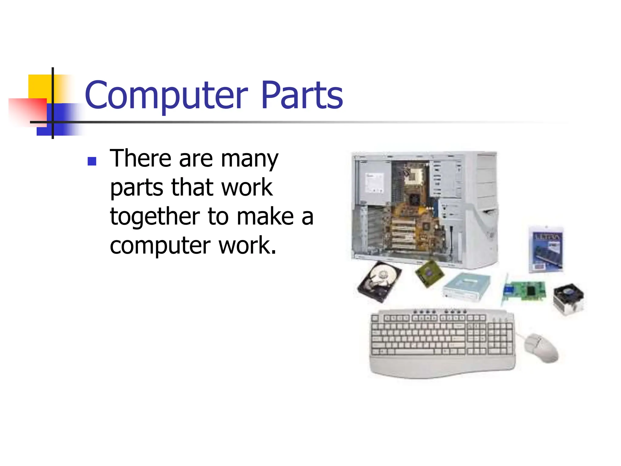 Computer Parts
 There are many
parts that work
together to make a
computer work.
 