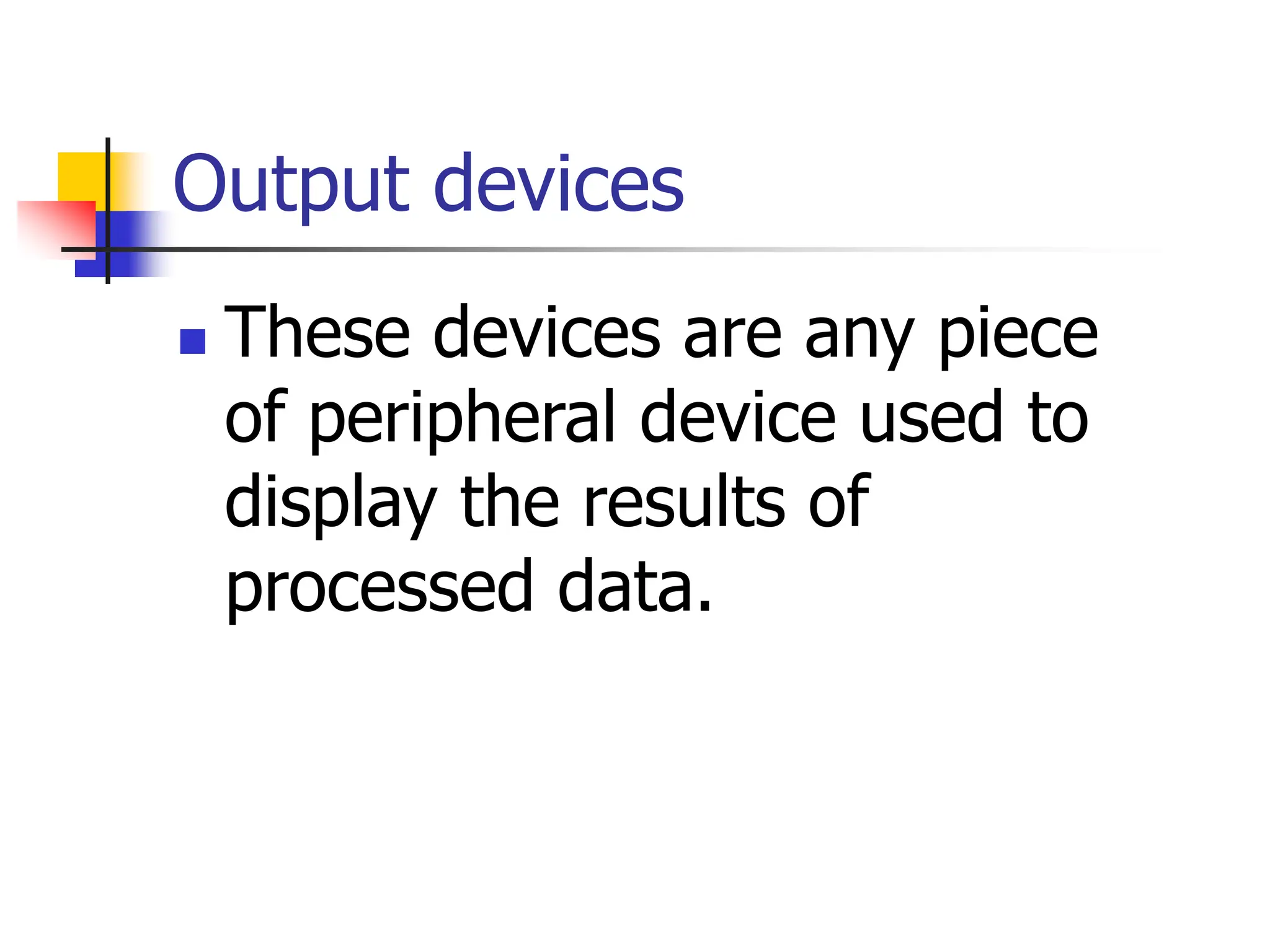 Output devices
 These devices are any piece
of peripheral device used to
display the results of
processed data.
 