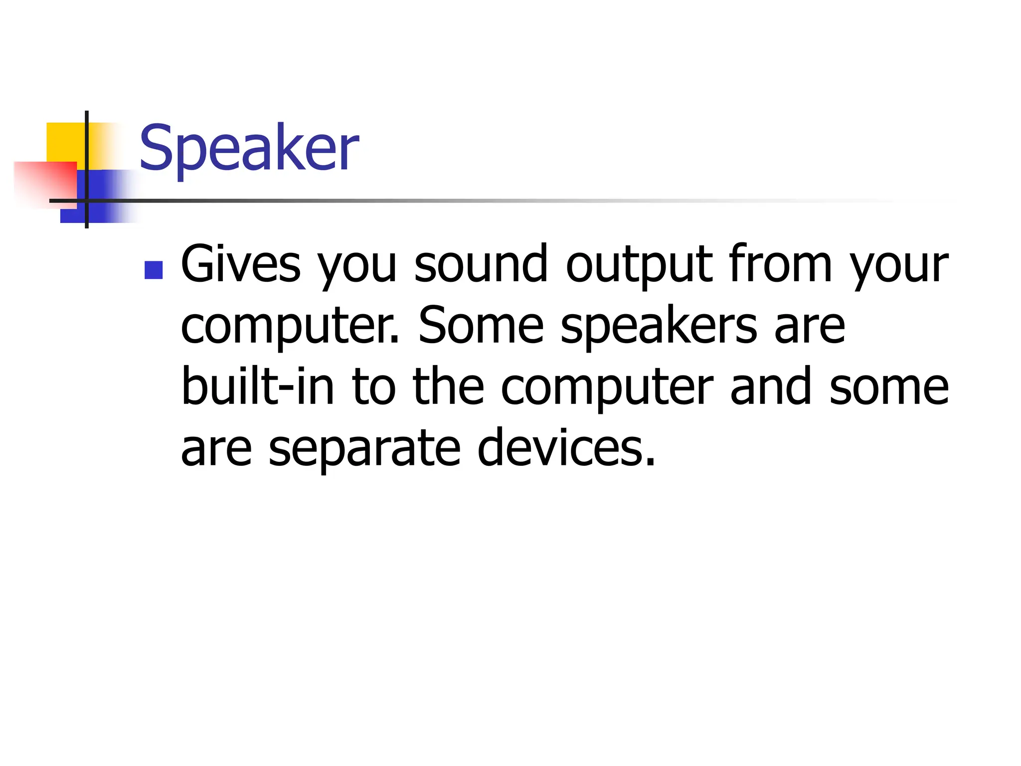 Speaker
 Gives you sound output from your
computer. Some speakers are
built-in to the computer and some
are separate devices.
 