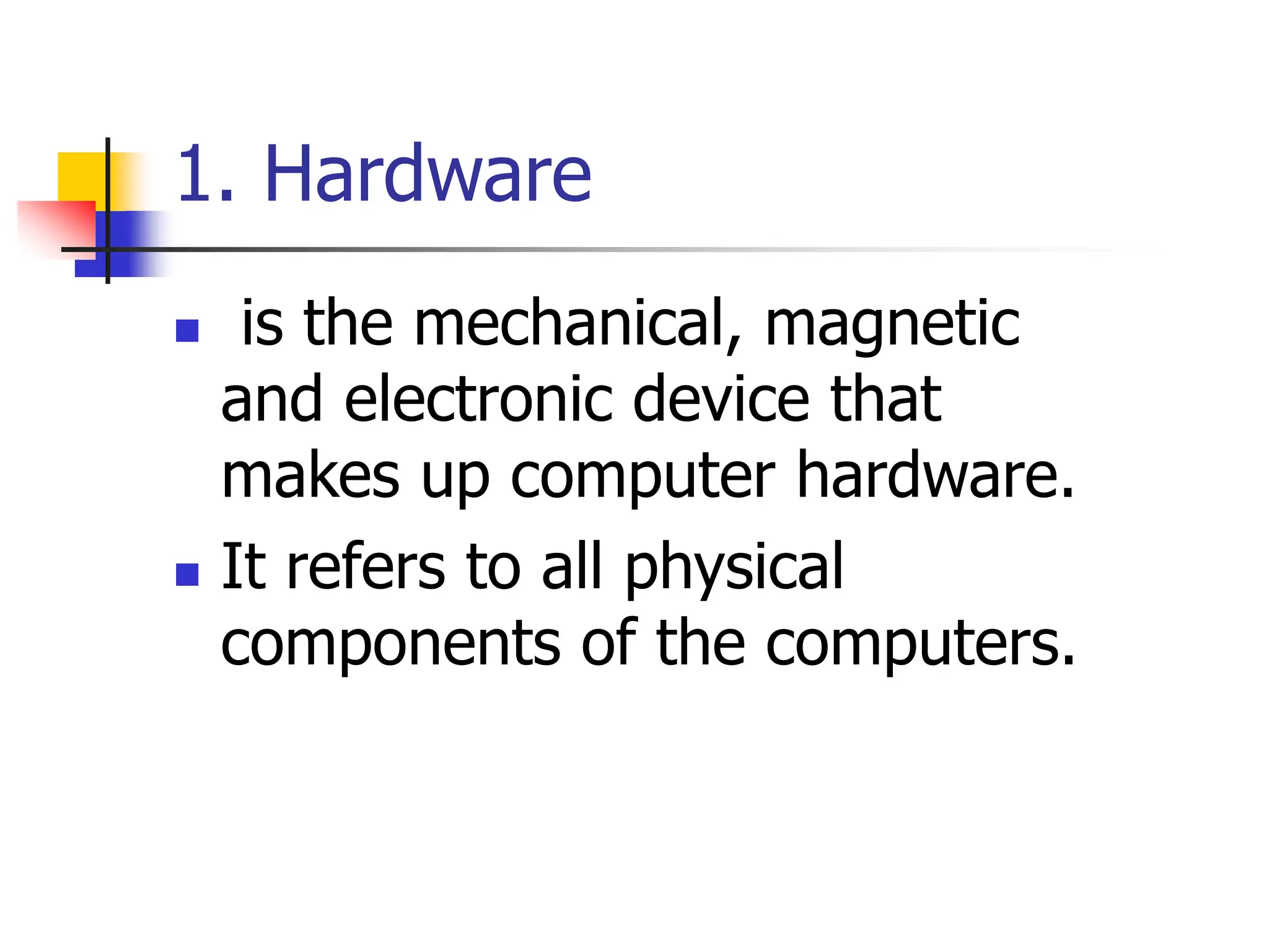  is the mechanical, magnetic
and electronic device that
makes up computer hardware.
 It refers to all physical
components of the computers.
1. Hardware
 