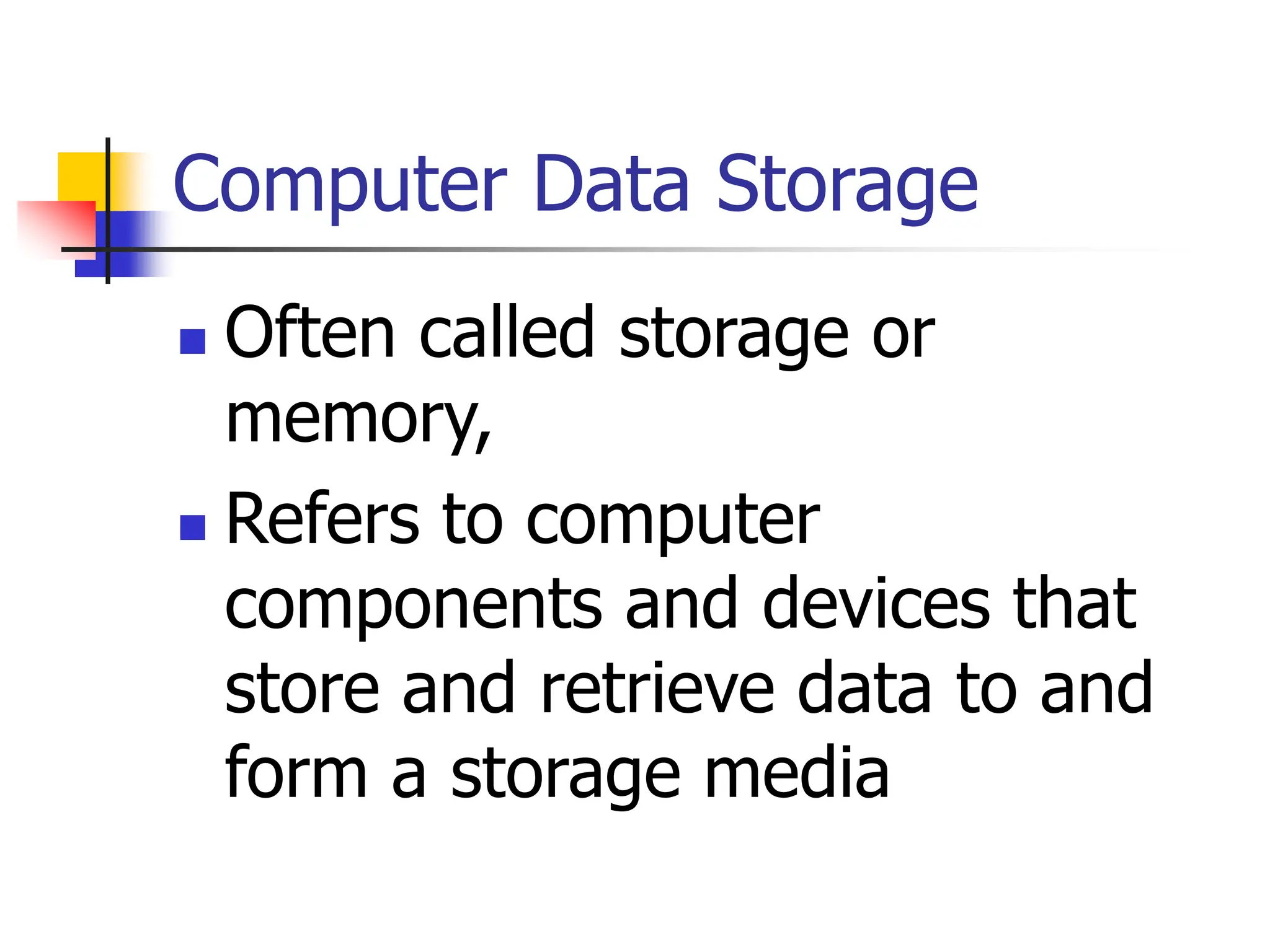 Computer Data Storage
 Often called storage or
memory,
 Refers to computer
components and devices that
store and retrieve data to and
form a storage media
 