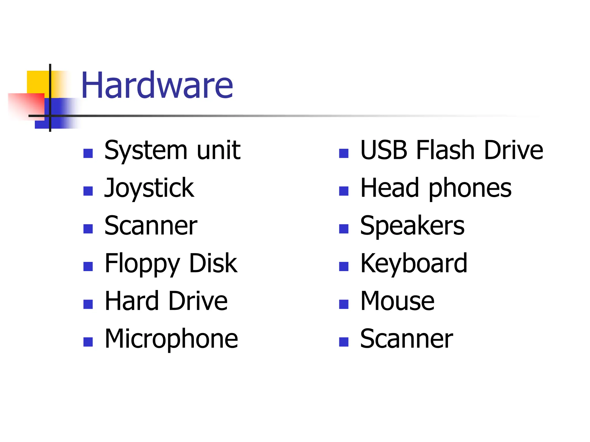 Hardware
 System unit
 Joystick
 Scanner
 Floppy Disk
 Hard Drive
 Microphone
 USB Flash Drive
 Head phones
 Speakers
 Keyboard
 Mouse
 Scanner
 