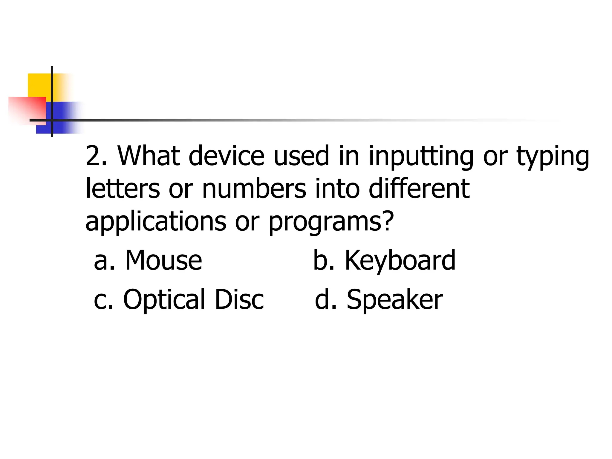 2. What device used in inputting or typing
letters or numbers into different
applications or programs?
a. Mouse b. Keyboard
c. Optical Disc d. Speaker
 