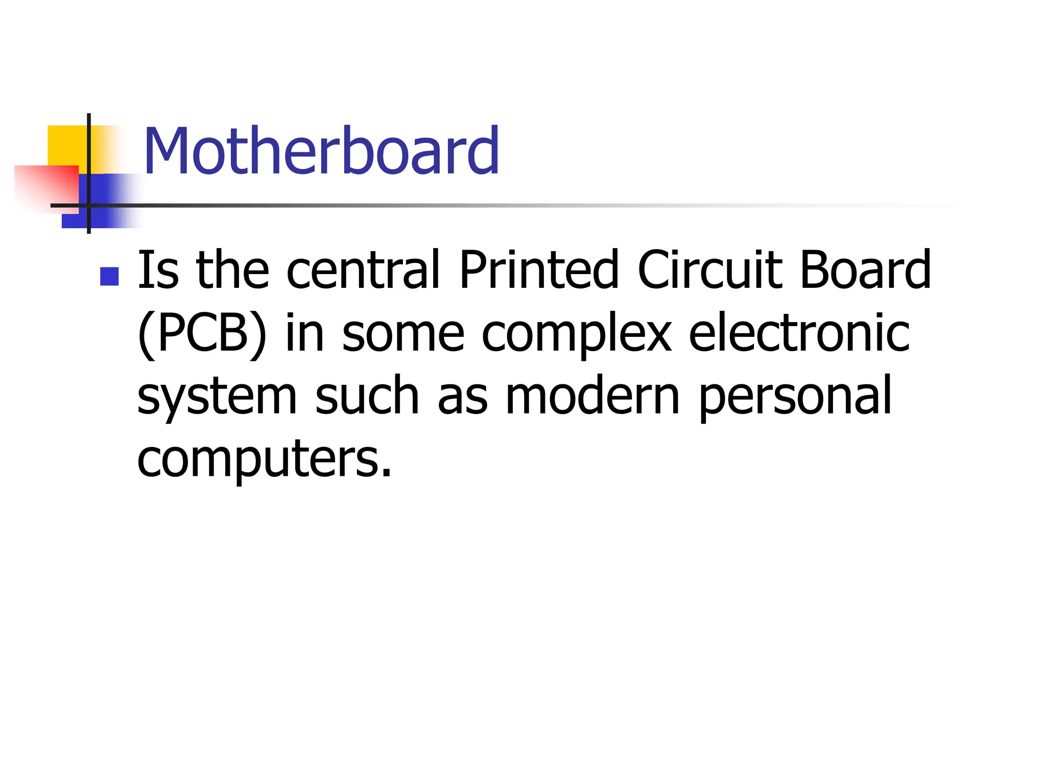 Motherboard
 Is the central Printed Circuit Board
(PCB) in some complex electronic
system such as modern personal
computers.
 