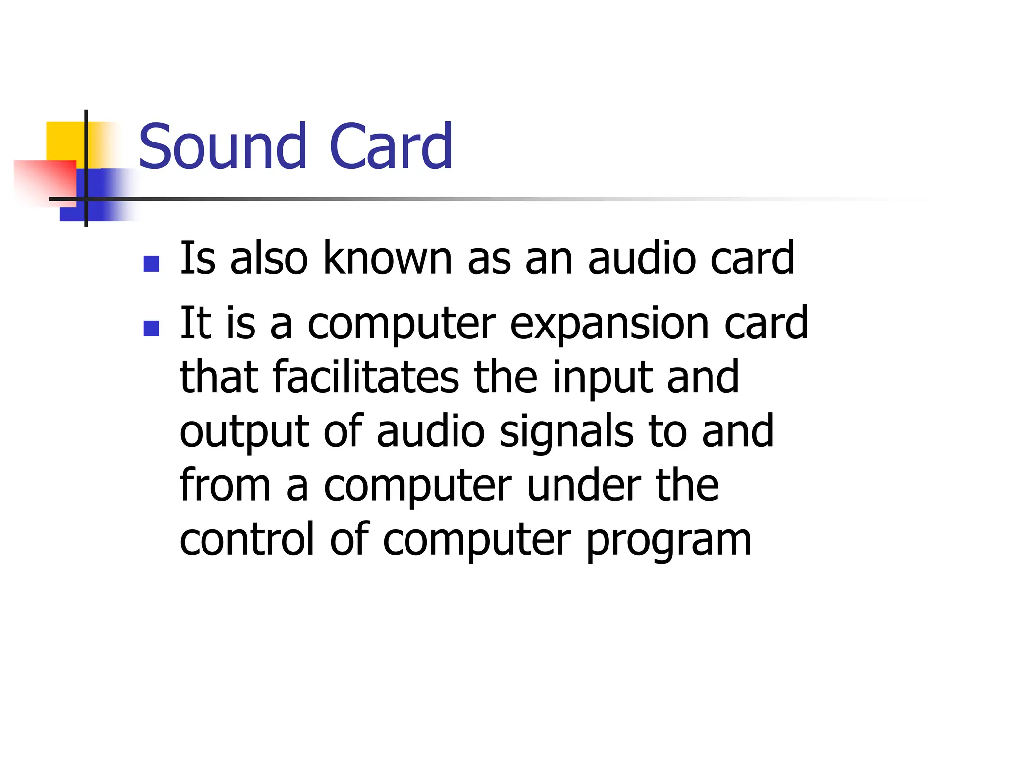 Sound Card
 Is also known as an audio card
 It is a computer expansion card
that facilitates the input and
output of audio signals to and
from a computer under the
control of computer program
 