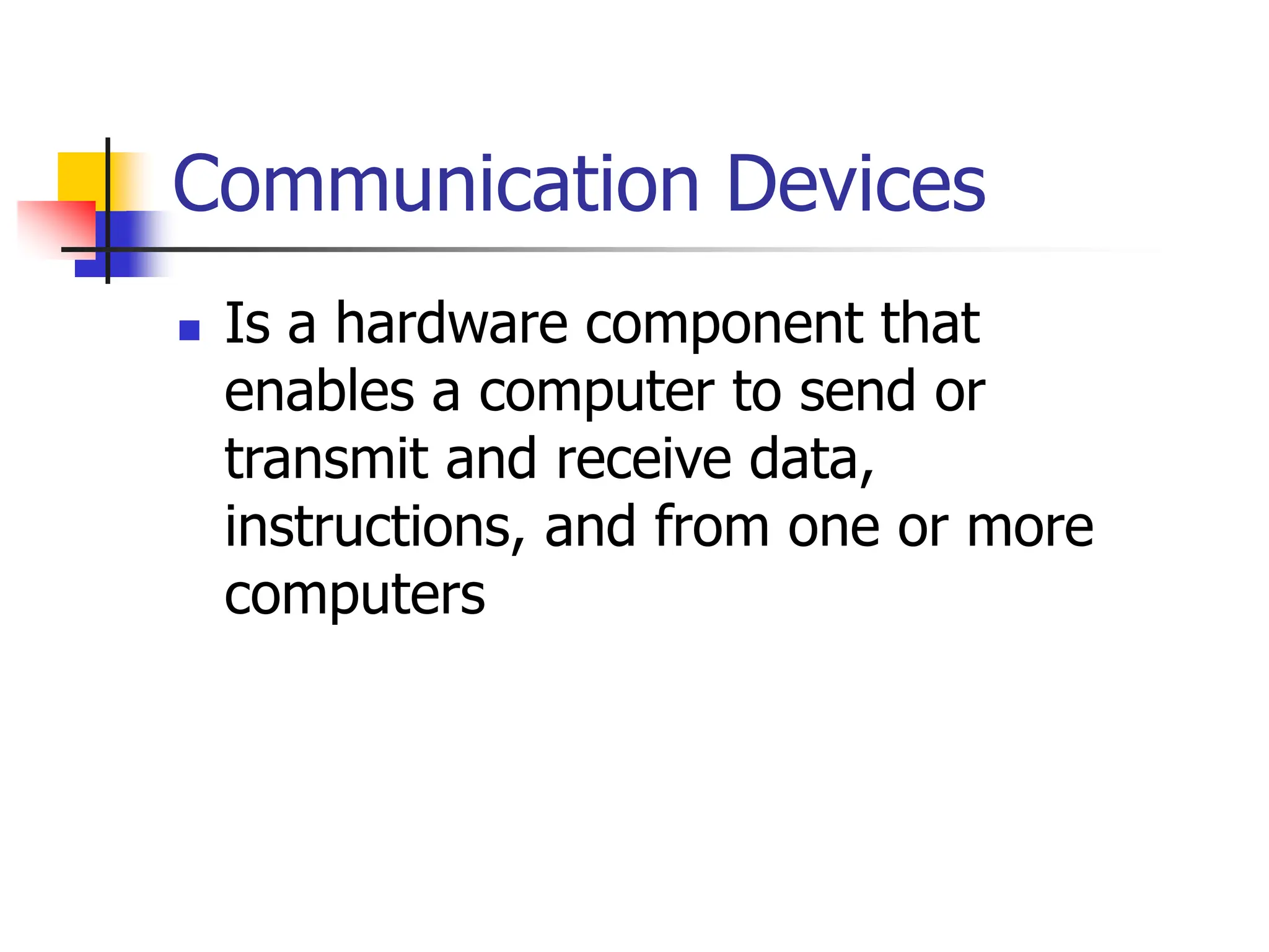 Communication Devices
 Is a hardware component that
enables a computer to send or
transmit and receive data,
instructions, and from one or more
computers
 