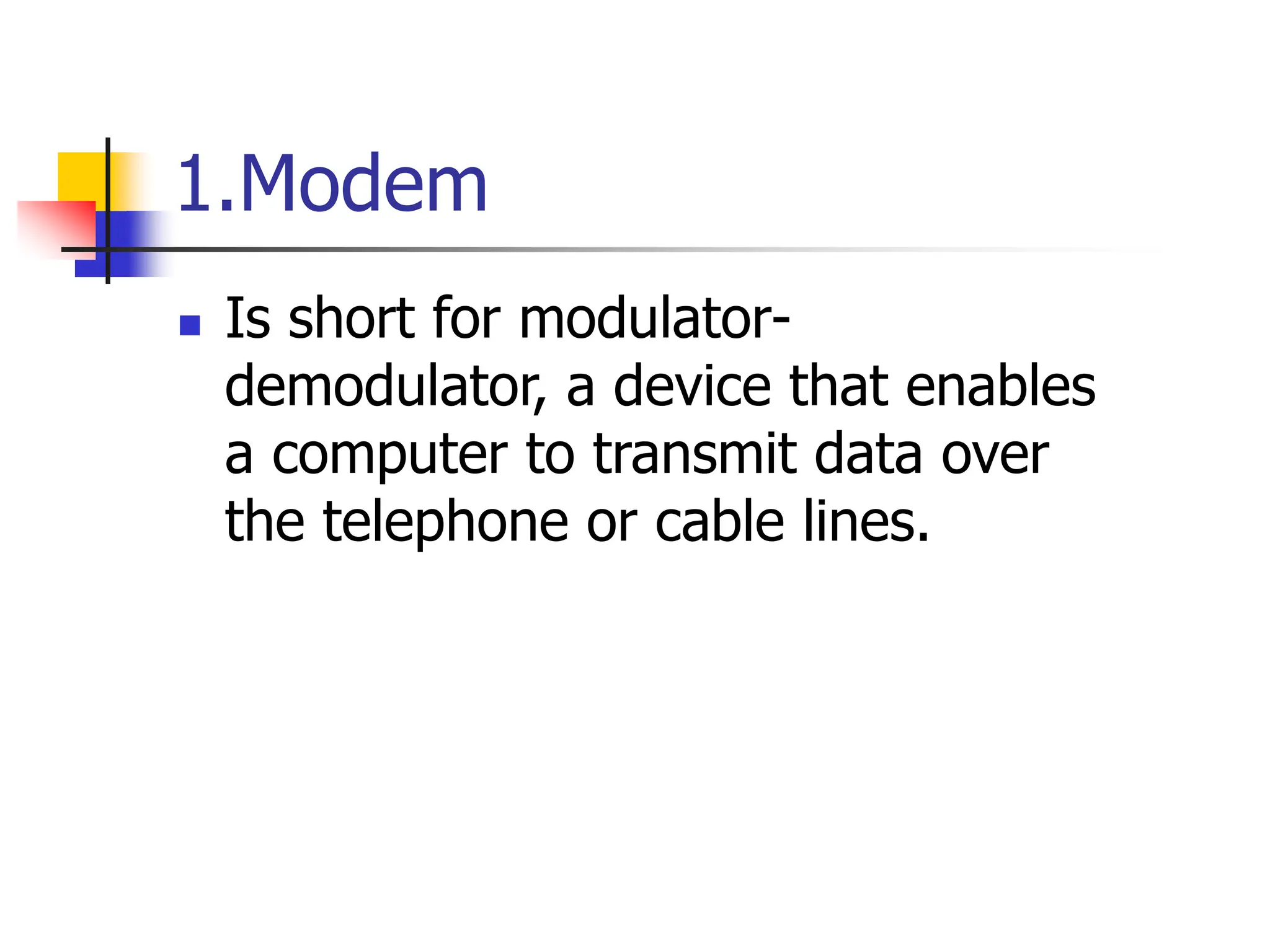 1.Modem
 Is short for modulator-
demodulator, a device that enables
a computer to transmit data over
the telephone or cable lines.
 