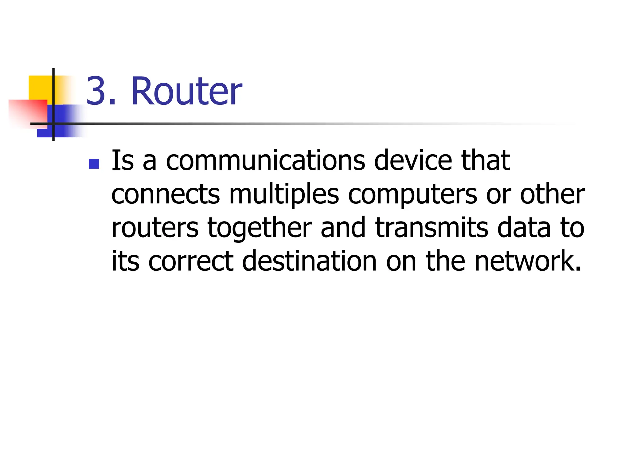 3. Router
 Is a communications device that
connects multiples computers or other
routers together and transmits data to
its correct destination on the network.
 