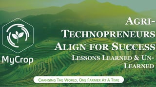 CHANGING THE WORLD, ONE FARMER AT A TIME
LESSONS LEARNED & UN-
LEARNED
AGRI-
TECHNOPRENEURS
ALIGN FOR SUCCESS
 