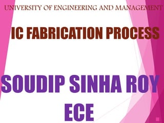 UNIVERSITY OF ENGINEERING AND MANAGEMENT
IC FABRICATION PROCESS
SOUDIP SINHA ROY
ECE .
 
