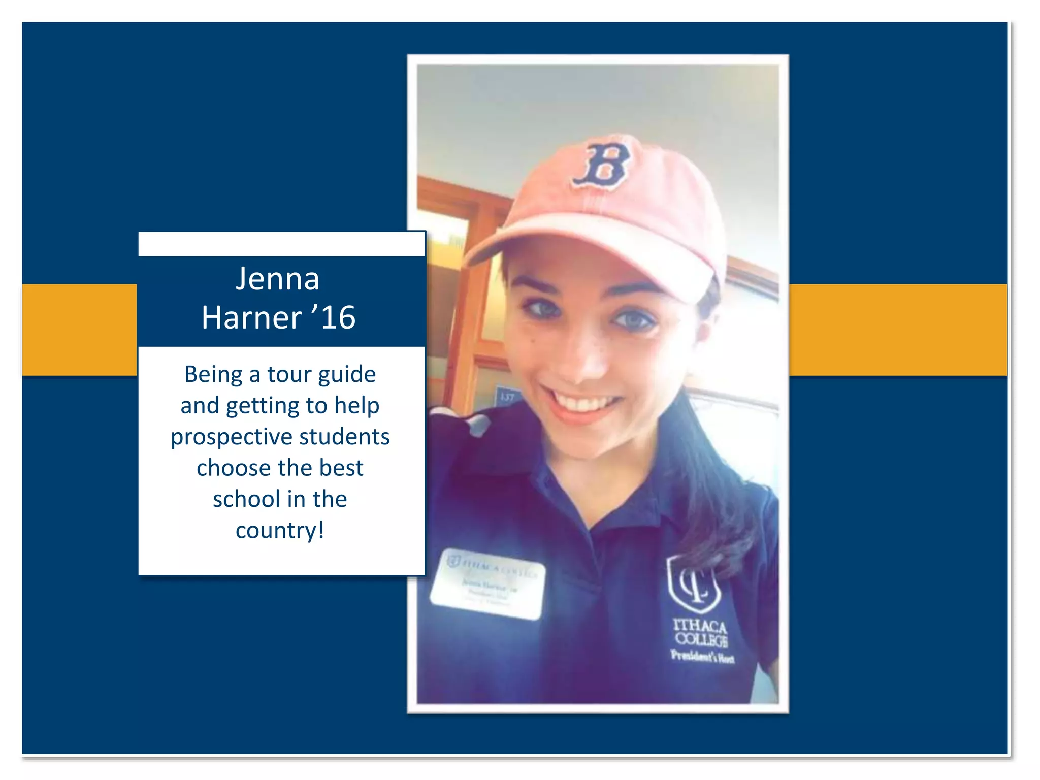 Jenna 
Harner ’16 
Being a tour guide 
and getting to help 
prospective students 
choose the best 
school in the 
country! 
 