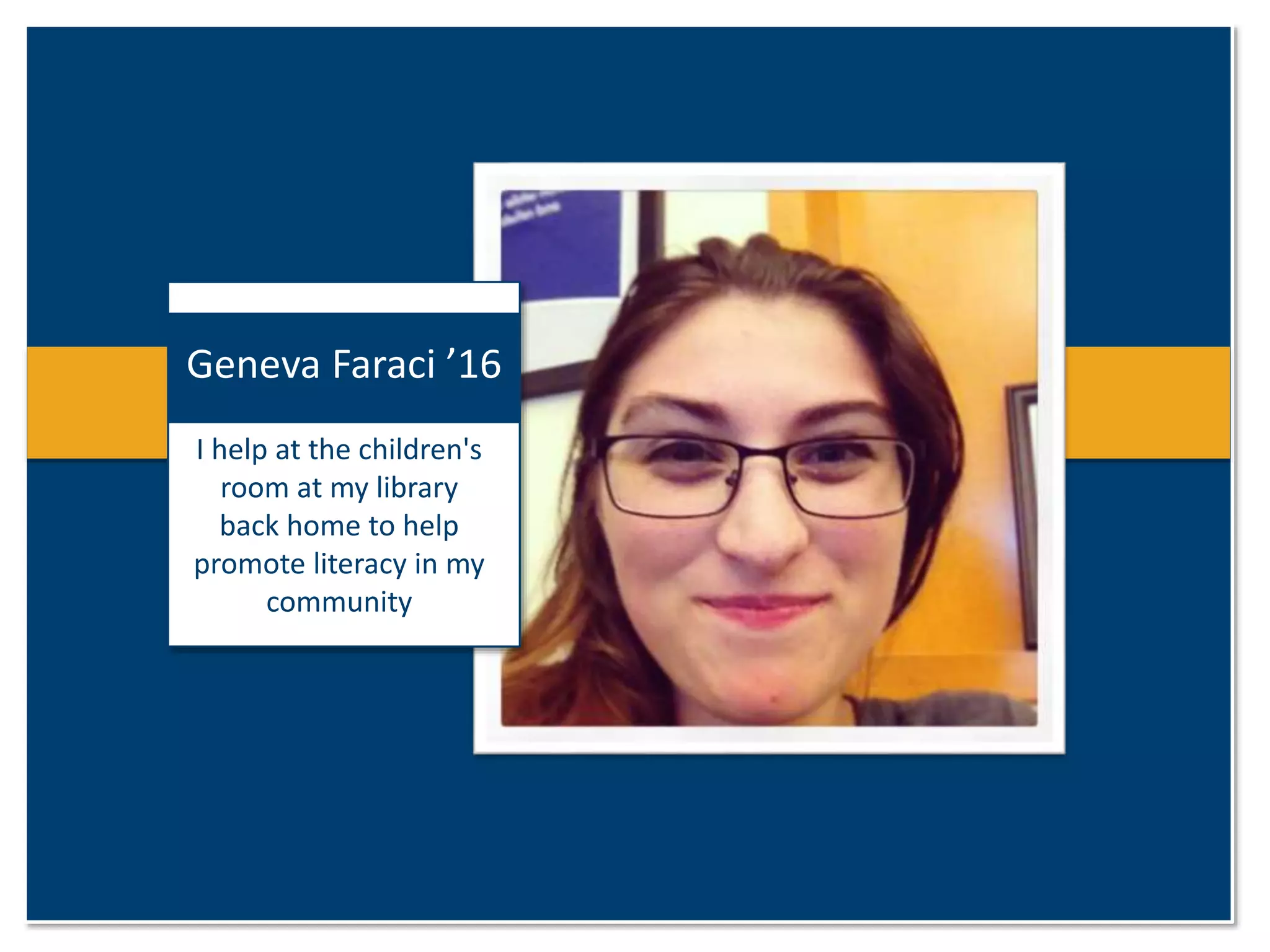 Geneva Faraci ’16 
I help at the children's 
room at my library 
back home to help 
promote literacy in my 
community 
 