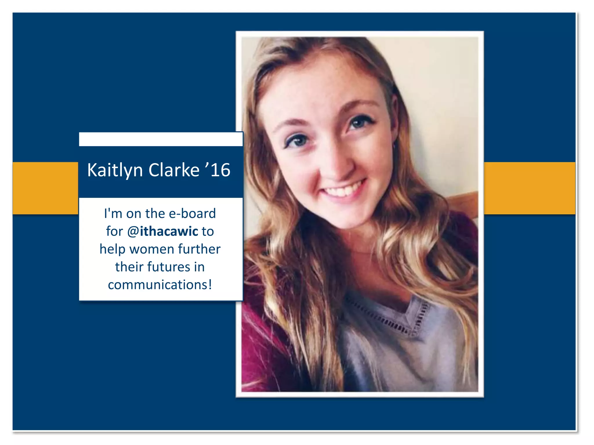 Kaitlyn Clarke ’16 
I'm on the e-board 
for @ithacawic to 
help women further 
their futures in 
communications! 
 