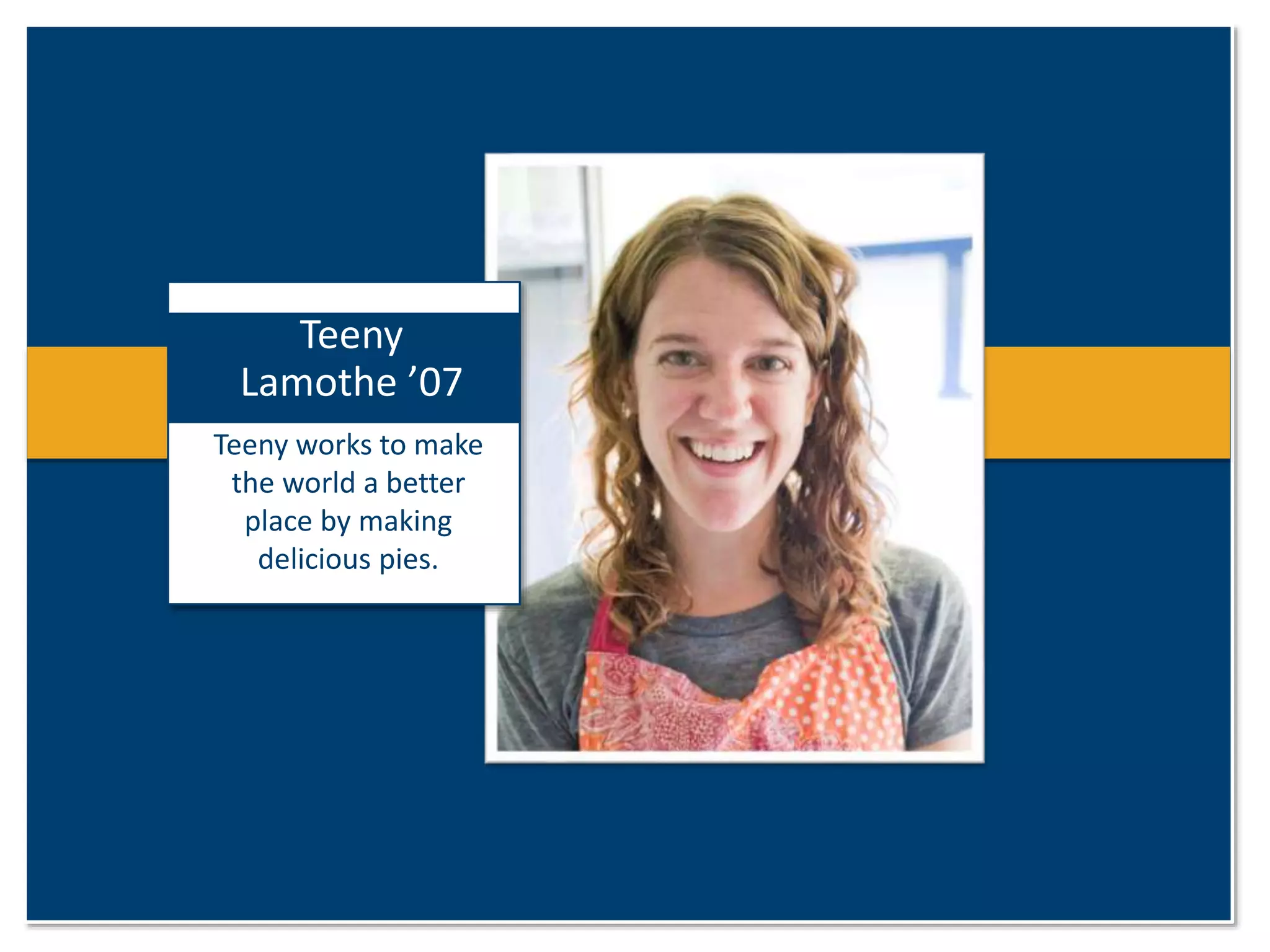 Teeny 
Lamothe ’07 
Teeny works to make 
the world a better 
place by making 
delicious pies. 
 
