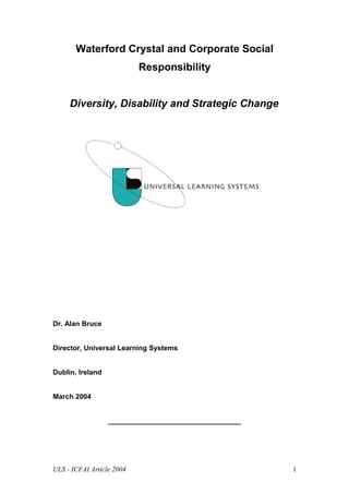 Waterford Crystal and Corporate Social
                           Responsibility


     Diversity, Disability and Strategic Change




Dr. Alan Bruce


Director, Universal Learning Systems


Dublin, Ireland


March 2004


                  __________________________________




ULS - ICFAI Article 2004                               1
 