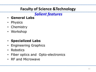 Faculty of Science &Technology
Salient features
• General Labs
• Physics
• Chemistry
• Workshop
• Specialized Labs
• Engineering Graphics
• Robotics
• Fiber optics and Opto-electronics
• RF and Microwave
11
 