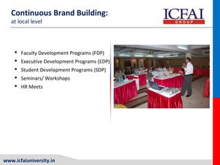 www.icfaiuniversity.in
 Faculty Development Programs (FDP)
 Executive Development Programs (EDP)
 Student Development Programs (SDP)
 Seminars/ Workshops
 HR Meets
Continuous Brand Building:
at local level
 