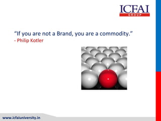 www.icfaiuniversity.in
“If you are not a Brand, you are a commodity.”
- Philip Kotler
 