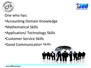 One who has:
•Accounting Domain Knowledge
•Mathematical Skills
•Application/ Technology Skills
•Customer Service Skills
•Good Communication Skills
 