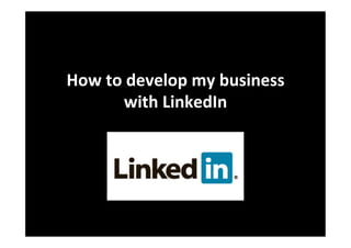 How	
  to	
  develop	
  my	
  business	
  
           with	
  LinkedIn	
  	
  
 