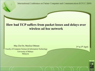 How bad TCP suffers from packet losses and delays over  wireless ad hoc network May Zin Oo, Mazliza Othman Faculty of Computer Science & Information Technology                           University of Malaya                                     Malaysia 3rd to 5th April 