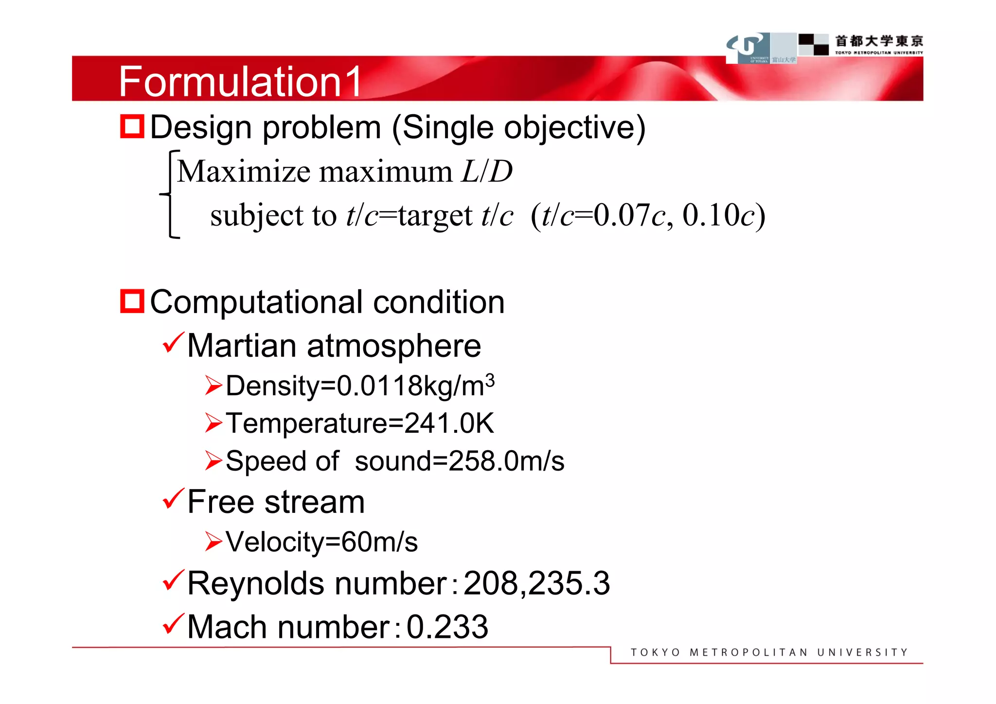 Formulation1
Design problem (Single objective)
  Maximize maximum L/D
    subject to t/c=target t/c (t/c=0.07c, 0.10c)

Computational condition
 Martian atmosphere
      Density=0.0118kg/m3
      Temperature=241.0K
      Speed of sound=258.0m/s
   Free stream
      Velocity=60m/s
   Reynolds number：208,235.3
   Mach number：0.233
 
