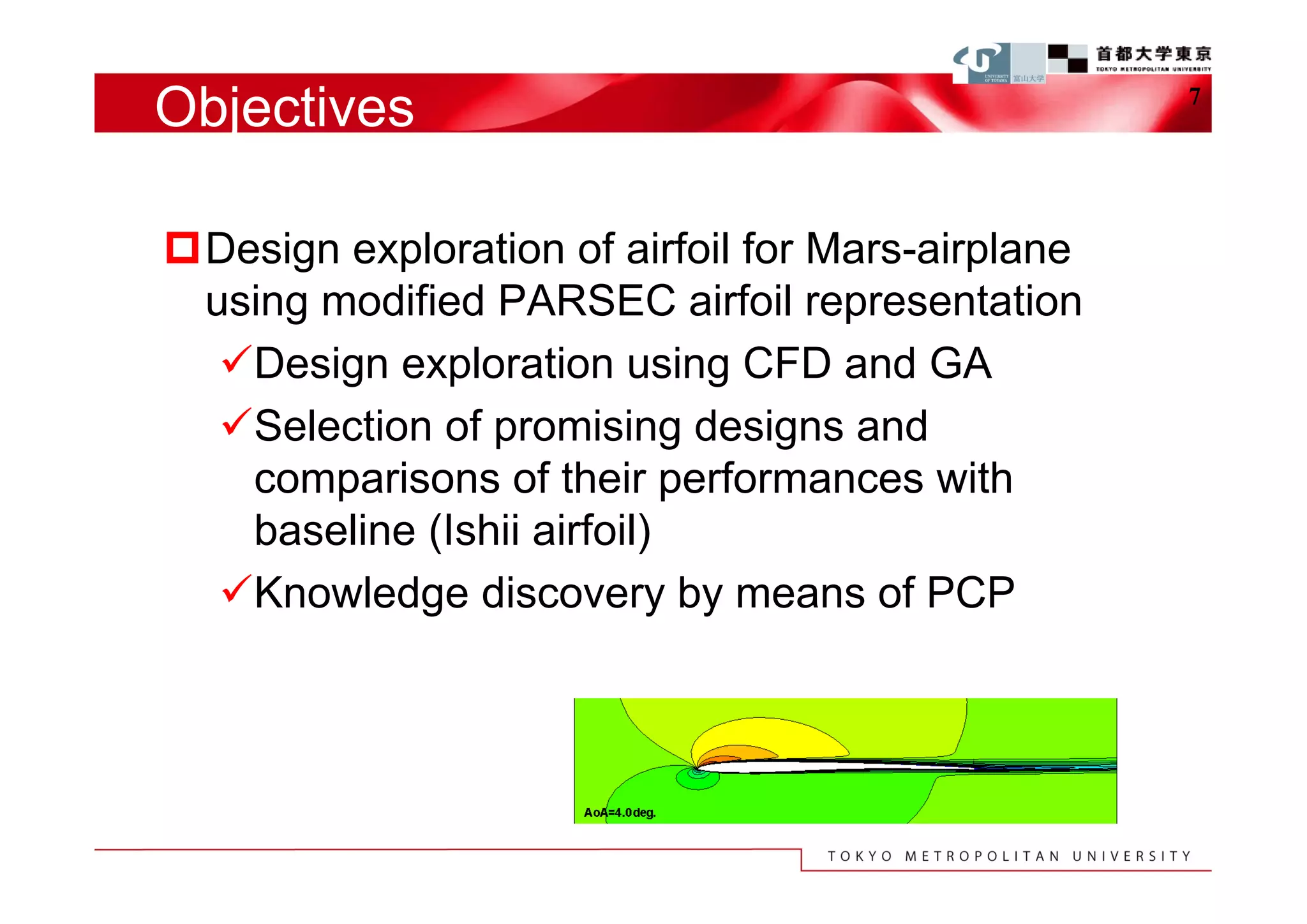 Objectives                                         7




Design exploration of airfoil for Mars-airplane
 using modified PARSEC airfoil representation
  Design exploration using CFD and GA
  Selection of promising designs and
   comparisons of their performances with
   baseline (Ishii airfoil)
  Knowledge discovery by means of PCP
 