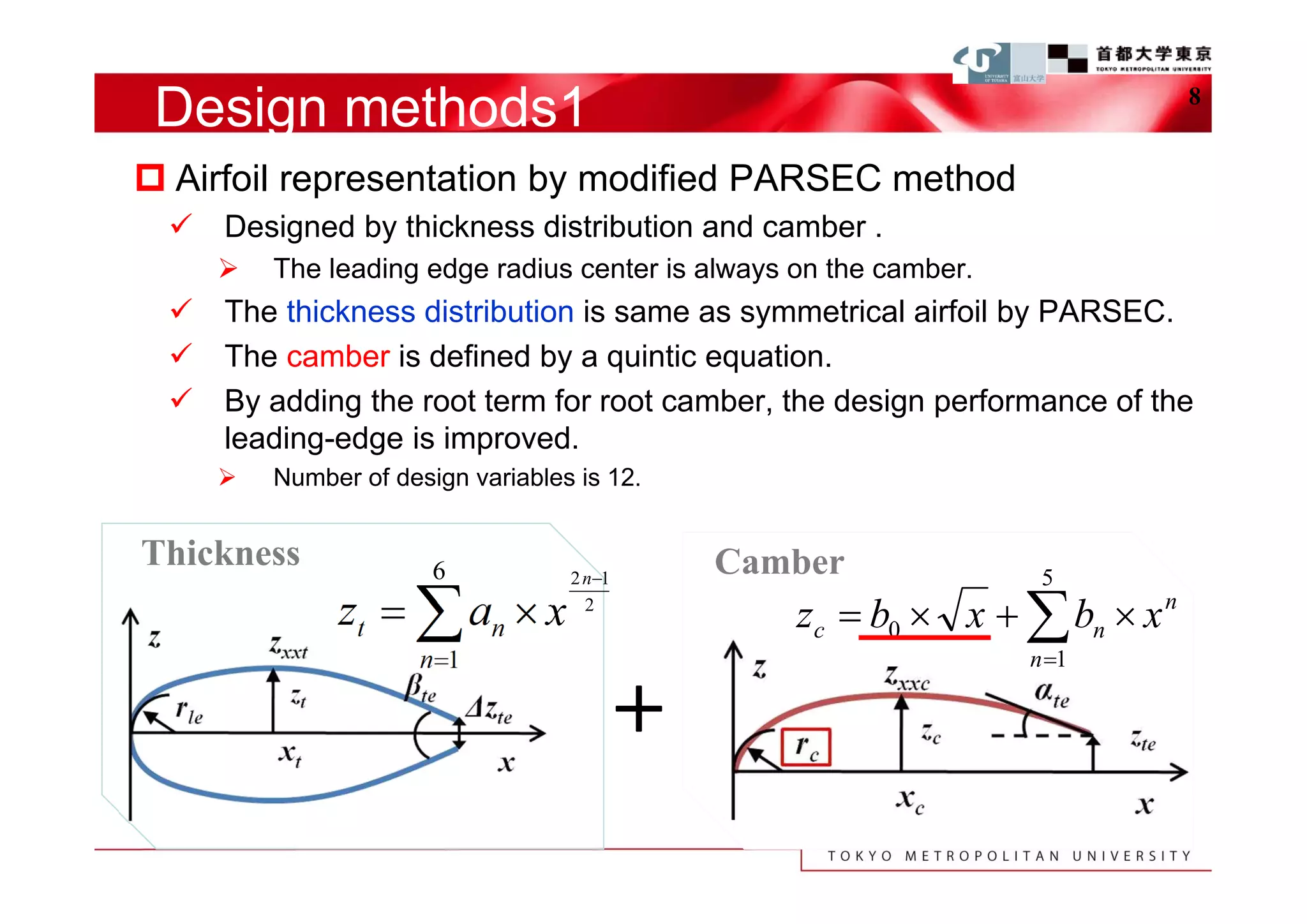 Design methods1                                                             8


 Airfoil representation by modified PARSEC method
    Designed by thickness distribution and camber .
        The leading edge radius center is always on the camber.
    The thickness distribution is same as symmetrical airfoil by PARSEC.
    The camber is defined by a quintic equation.
    By adding the root term for root camber, the design performance of the
     leading-edge is improved.
        Number of design variables is 12.


Thickness              6                     Camber
                                   2 n1                            5
              z t   an  x         2
                                                  zc  b0  x   bn  x n
                      n 1                                         n 1

                                       ＋
 