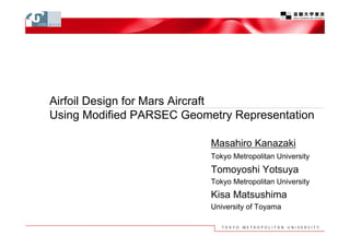 Airfoil Design for Mars Aircraft
Using Modified PARSEC Geometry Representation

                           Masahiro Kanazaki
                           Tokyo Metropolitan University
                           Tomoyoshi Yotsuya
                           Tokyo Metropolitan University
                           Kisa Matsushima
                           University of Toyama
 