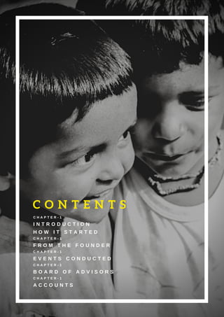 C H A P T E R - 1
I N T R O D U C T I O N
H O W I T S T A R T E D
C H A P T E R - 1
F R O M T H E F O U N D E R
C H A P T E R - 1
E V E N T S C O N D U C T E D
C H A P T E R - 1
B O A R D O F A D V I S O R S
C H A P T E R - 1
A C C O U N T S
C O N T E N T S
 