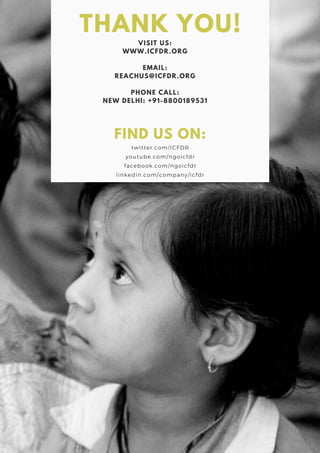 THANK YOU!
VISIT US:
WWW.ICFDR.ORG
EMAIL:
REACHUS@ICFDR.ORG
PHONE CALL:
NEW DELHI: +91-8800189531
twitter.com/ICFDR
youtube.com/ngoicfdr
facebook.com/ngoicfdr
linkedin.com/company/icfdr
FIND US ON:
 