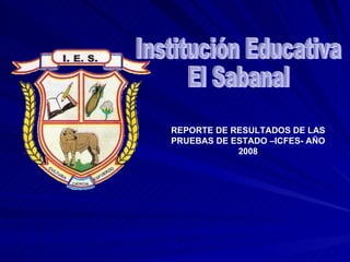 Institución Educativa El Sabanal REPORTE DE RESULTADOS DE LAS PRUEBAS DE ESTADO –ICFES- AÑO 2008 