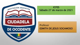 ICFES
Sábado 27 de marzo de 2021
Profesor
ESMITH DE JESUS SOGAMOSO
 