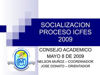 SOCIALIZACION PROCESO ICFES 2009 CONSEJO ACADEMICO MAYO 8 DE 2009 NELSON MUÑOZ – COORDINADOR JOSE DONATO – ORIENTADOR 