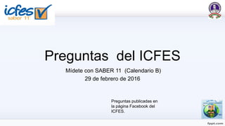 Preguntas del ICFES
Mídete con SABER 11 (Calendario B)
29 de febrero de 2016
Preguntas publicadas en
la página Facebook del
ICFES.
 