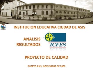 INSTITUCION EDUCATIVA CIUDAD DE ASIS ANALISIS RESULTADOS PROYECTO DE CALIDAD PUERTO ASIS, NOVIEMBRE DE 2009 