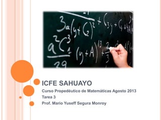 ICFE SAHUAYO
Curso Propedéutico de Matemáticas Agosto 2013
Tarea 3
Prof. Mario Yuseff Segura Monroy
 