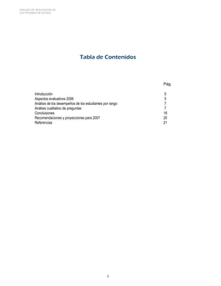 ANÁLISIS DE RESULTADOS DE 
LAS PRUEBAS DE ESTADO 
Tabla de Contenidos 
Pág. 
Introducción 5 
Aspectos evaluativos 2006 5 
Análisis de los desempeños de los estudiantes por rango 7 
Análisis cualitativo de preguntas 7 
Conclusiones 18 
Recomendaciones y proyecciones para 2007 20 
Referencias 21 
 