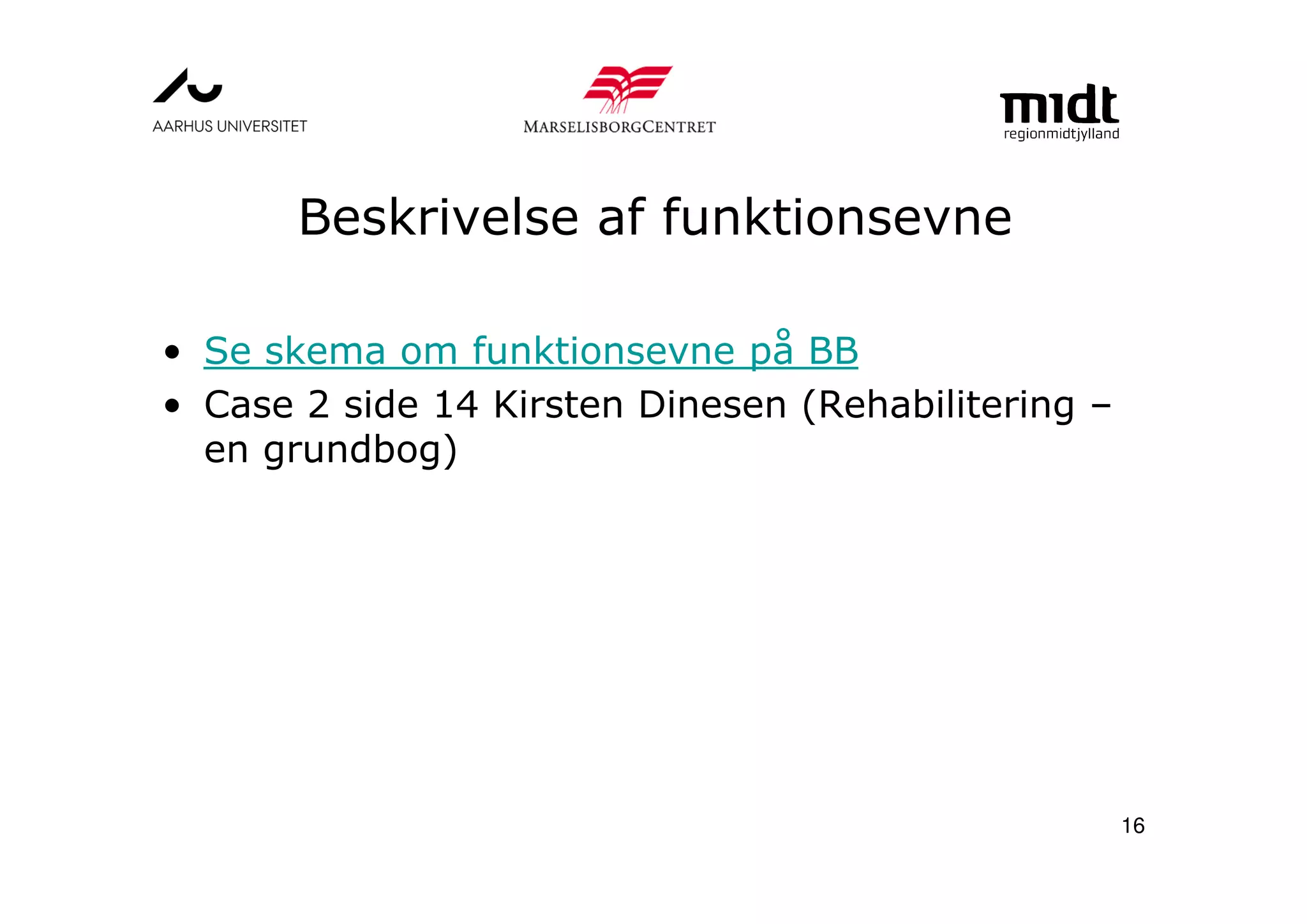 Beskrivelse af funktionsevne
• Se skema om funktionsevne på BB
• Case 2 side 14 Kirsten Dinesen (Rehabilitering –
en grundbog)
16
 