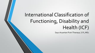 International Classification of
Functioning, Disability and
Health (ICF)
Sayu Aryantari PutriThanaya, S.Ft, MSc
 