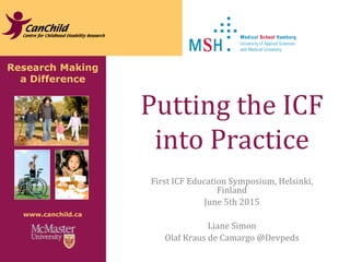 Research Making
a Difference
www.canchild.ca
Putting the ICF
into Practice
First ICF Education Symposium, Helsinki,
Finland
June 5th 2015
Liane Simon
Olaf Kraus de Camargo @Devpeds
 