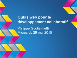 Outils web pour le
développement collaboratif
Philippe Guglielmetti
Microclub 29 mai 2015
 