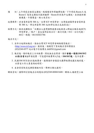 3
 ]rȫӢvfFмϯgO䣬r Room A 
Room C ӢvfṩgRoom B tvfṩn
vxͲͺСcļˮ
M˜ʣǕT_ 500 Ԫ̨ ICF оW̨ͽtWT_
 300 ԪW_ 300 Ԫ(WCӰ)
UMʽRDF_HcϵKϵy(ICF)
оW_fУyд̖012д̖
4612̖461102021786
ʽ
1. Լ_ʼՈ̨ ICF оWW·
(http://www.icf.org.tw)RᣬՈ퓵ĈYς
(02)2248-0577  did4561@gmail.com
2. ᣬՈ춈ՃUMʟoϯߣՈ축hһLǰ(104/10/2
ǰ())ՈM߀UM֮5ɣ104/10/3ᣬˡM
3. 104/10/3()UMߣ韩Ո축hyUMՓ̎
ԹʡˆTԃĕrg
4. ȡ{ñݡek֮
jYӍHӑǢԃԒ:(02)2249-0088#1608j:LС
 