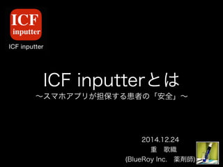 ICF inputterとは
∼スマホアプリが担保する患者の「安全」∼
2014.12.24
 重 歌織
(BlueRoy Inc. 薬剤師)
 