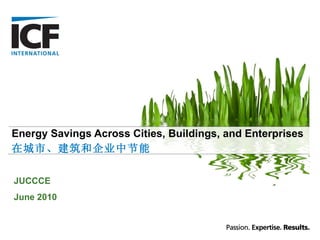 Energy Savings Across Cities, Buildings, and Enterprises 在城市、建筑和企业中节能 JUCCCE June 2010 