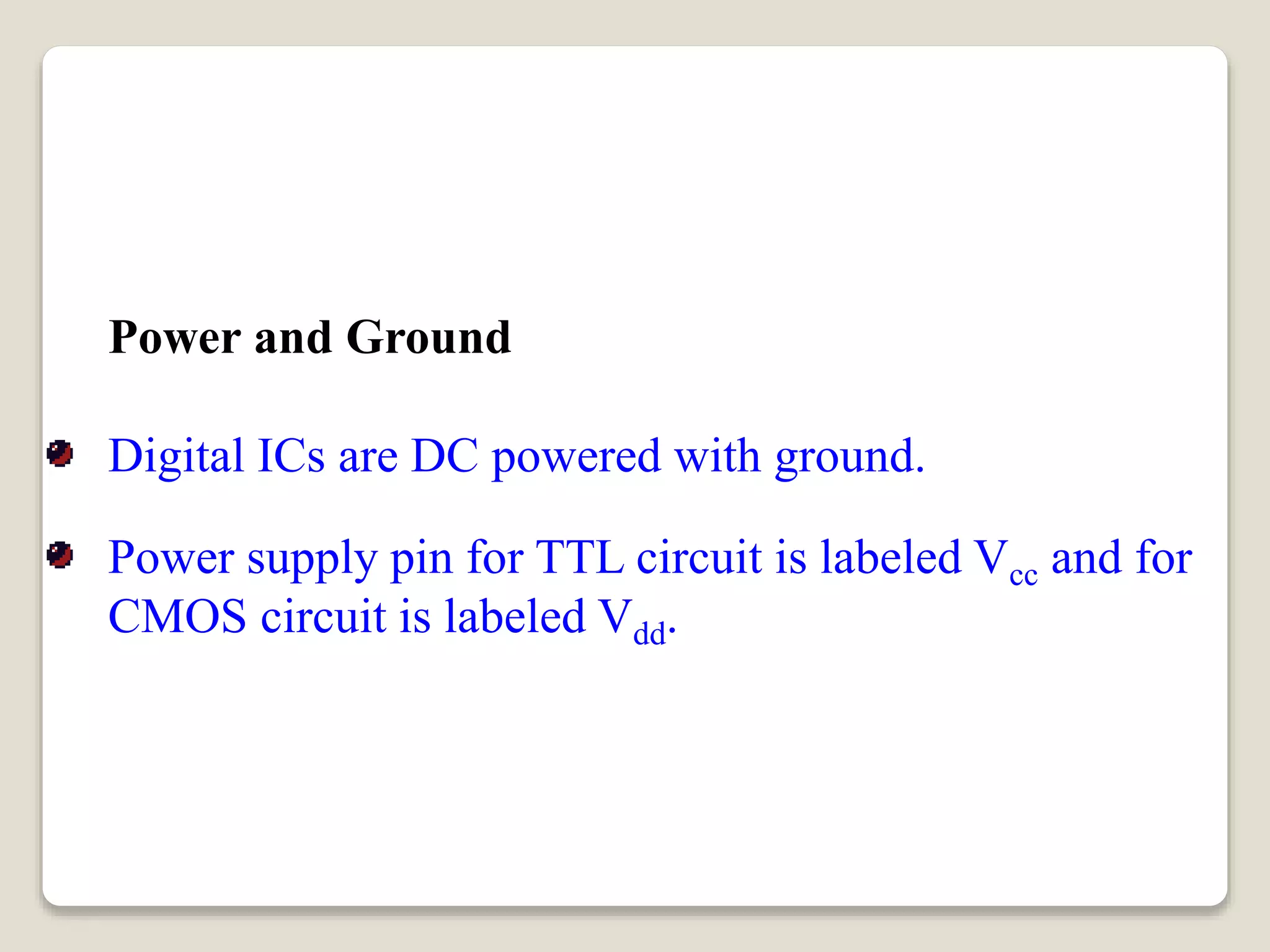 Power and Ground
Digital ICs are DC powered with ground.
Power supply pin for TTL circuit is labeled Vcc and for
CMOS circuit is labeled Vdd.
 